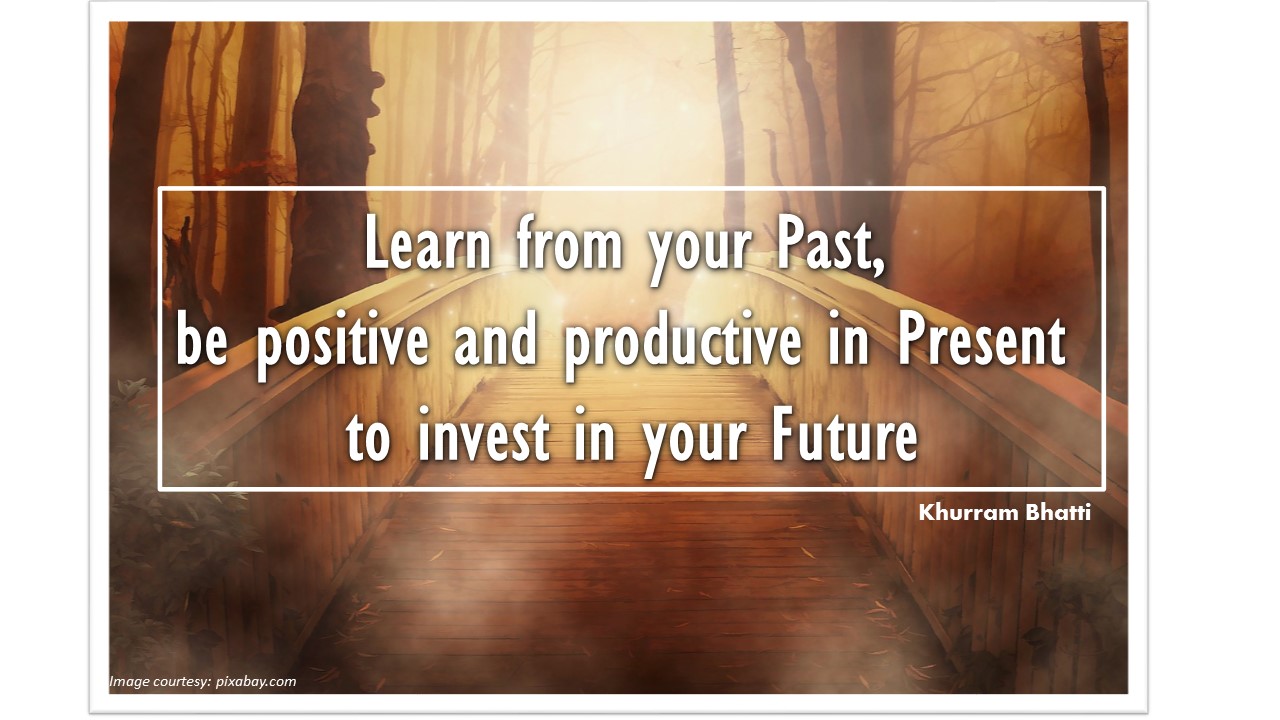 Learn from your Past, be positive and productive in Present to invest in your Future